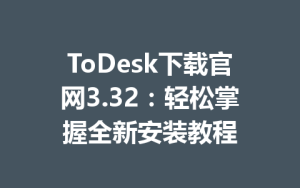 ToDesk下载官网3.32：轻松掌握全新安装教程-ToDesk