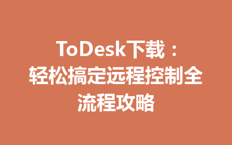 ToDesk下载：轻松搞定远程控制全流程攻略 一